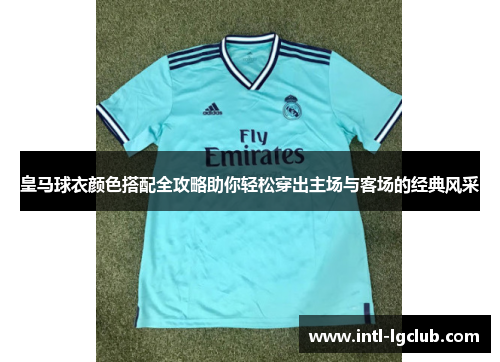 皇马球衣颜色搭配全攻略助你轻松穿出主场与客场的经典风采