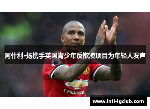 阿什利·扬携手英国青少年反欺凌项目为年轻人发声