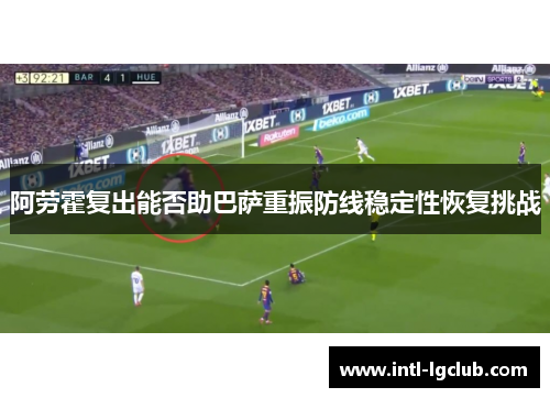 阿劳霍复出能否助巴萨重振防线稳定性恢复挑战