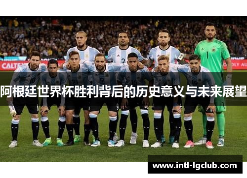 阿根廷世界杯胜利背后的历史意义与未来展望