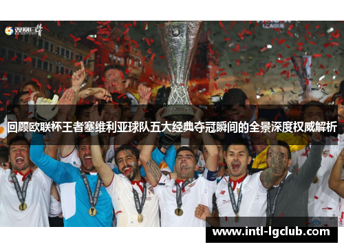 回顾欧联杯王者塞维利亚球队五大经典夺冠瞬间的全景深度权威解析