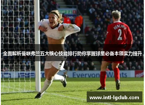 全面解析曼联弗兰五大核心技能排行助你掌握球星必备本领实力提升