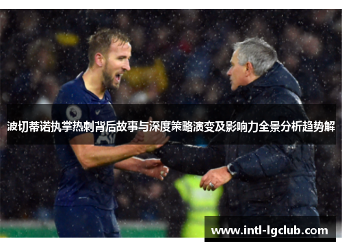 波切蒂诺执掌热刺背后故事与深度策略演变及影响力全景分析趋势解 波切蒂诺执掌热刺背后故事与深度策略演变及影响力全景分析趋势解