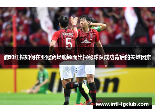 浦和红钻如何在亚冠赛场脱颖而出探秘球队成功背后的关键因素