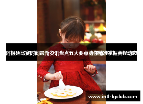 阿根廷比赛时间最新资讯盘点五大要点助你精准掌握赛程动态 阿根廷比赛时间最新资讯盘点五大要点助你精准掌握赛程动态