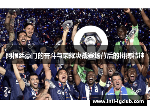 阿根廷豪门的奋斗与荣耀决战赛场背后的拼搏精神 阿根廷豪门的奋斗与荣耀决战赛场背后的拼搏精神