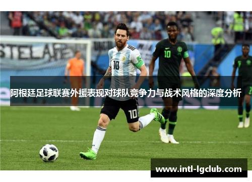 阿根廷足球联赛外援表现对球队竞争力与战术风格的深度分析