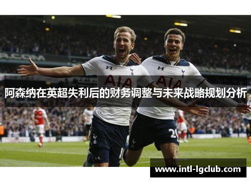 阿森纳在英超失利后的财务调整与未来战略规划分析 阿森纳在英超失利后的财务调整与未来战略规划分析
