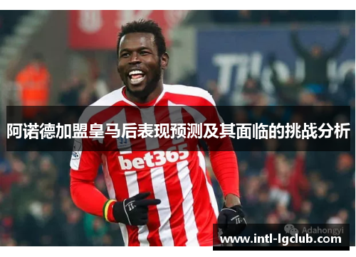 阿诺德加盟皇马后表现预测及其面临的挑战分析 阿诺德加盟皇马后表现预测及其面临的挑战分析