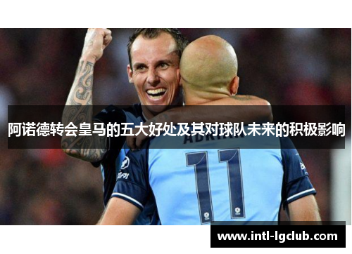 阿诺德转会皇马的五大好处及其对球队未来的积极影响